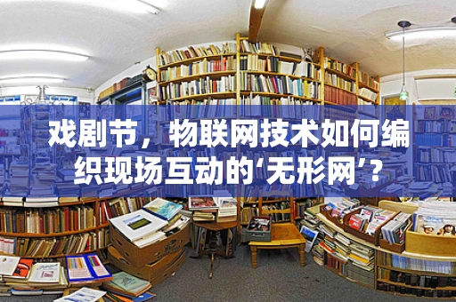 戏剧节，物联网技术如何编织现场互动的‘无形网’？