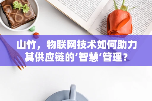 山竹，物联网技术如何助力其供应链的‘智慧’管理？