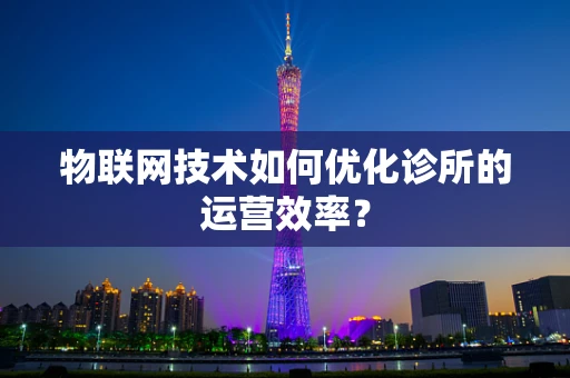 物联网技术如何优化诊所的运营效率？