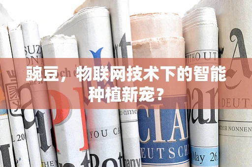 豌豆，物联网技术下的智能种植新宠？