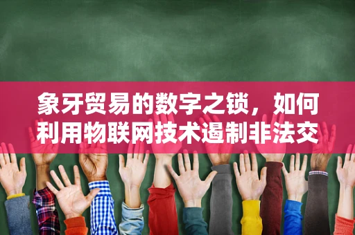 象牙贸易的数字之锁，如何利用物联网技术遏制非法交易？