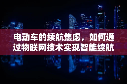 电动车的续航焦虑，如何通过物联网技术实现智能续航管理？