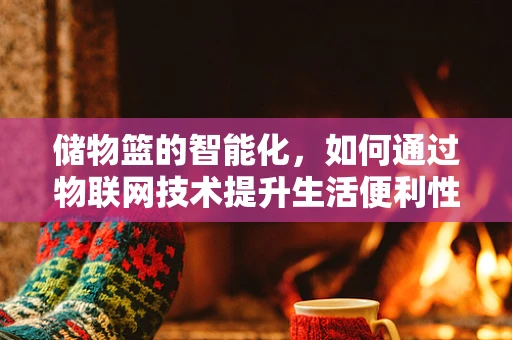 储物篮的智能化，如何通过物联网技术提升生活便利性？