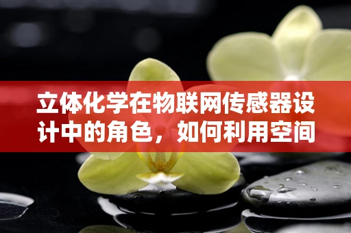 立体化学在物联网传感器设计中的角色，如何利用空间结构提升感知精度？