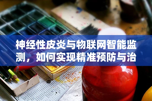 神经性皮炎与物联网智能监测，如何实现精准预防与治疗？