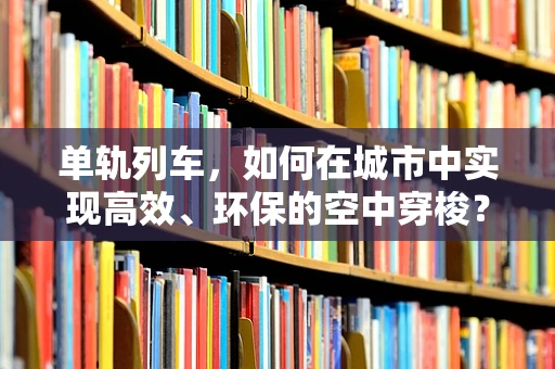 单轨列车，如何在城市中实现高效、环保的空中穿梭？