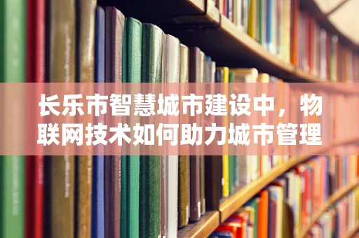 长乐市智慧城市建设中，物联网技术如何助力城市管理？
