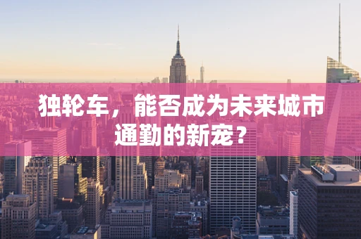 独轮车，能否成为未来城市通勤的新宠？
