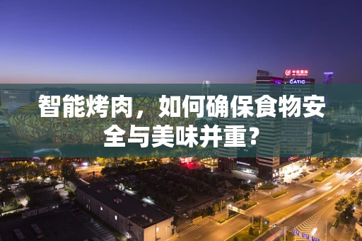 智能烤肉，如何确保食物安全与美味并重？