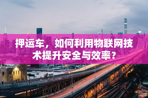 押运车，如何利用物联网技术提升安全与效率？