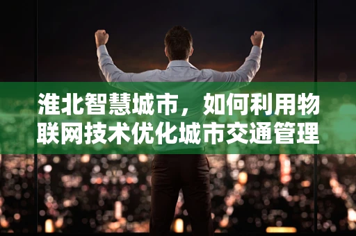 淮北智慧城市，如何利用物联网技术优化城市交通管理？