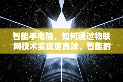 智能手电筒，如何通过物联网技术实现更高效、智能的照明？