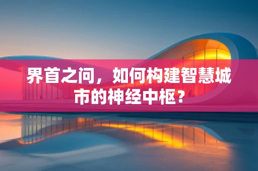 界首之问，如何构建智慧城市的神经中枢？