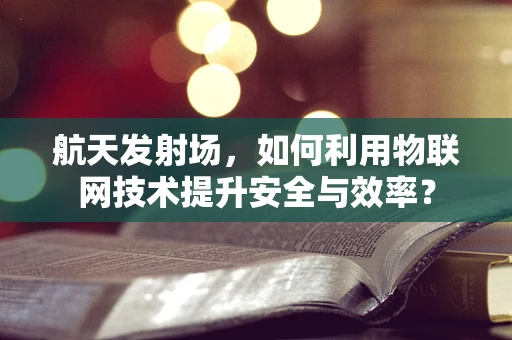 航天发射场，如何利用物联网技术提升安全与效率？