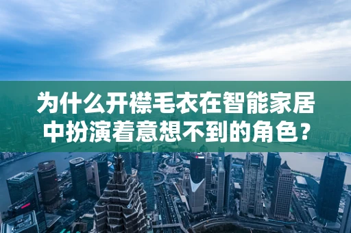 为什么开襟毛衣在智能家居中扮演着意想不到的角色？