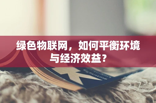 绿色物联网，如何平衡环境与经济效益？