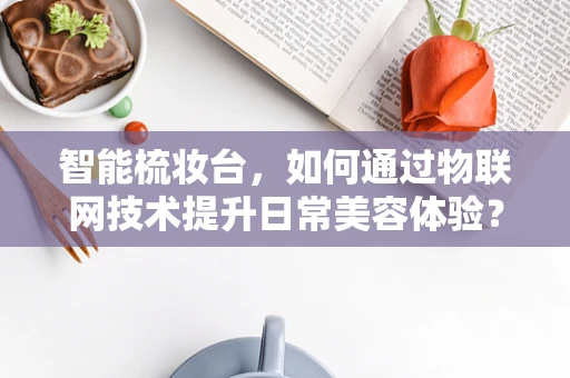 智能梳妆台，如何通过物联网技术提升日常美容体验？