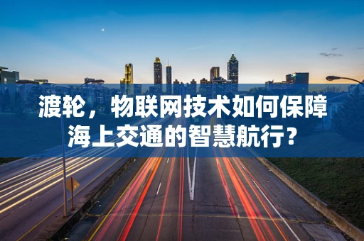 渡轮，物联网技术如何保障海上交通的智慧航行？