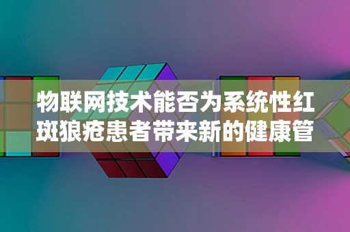 物联网技术能否为系统性红斑狼疮患者带来新的健康管理方案？