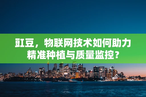 豇豆，物联网技术如何助力精准种植与质量监控？