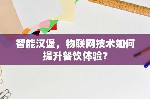 智能汉堡，物联网技术如何提升餐饮体验？
