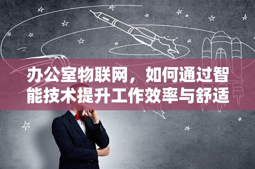 办公室物联网，如何通过智能技术提升工作效率与舒适度？