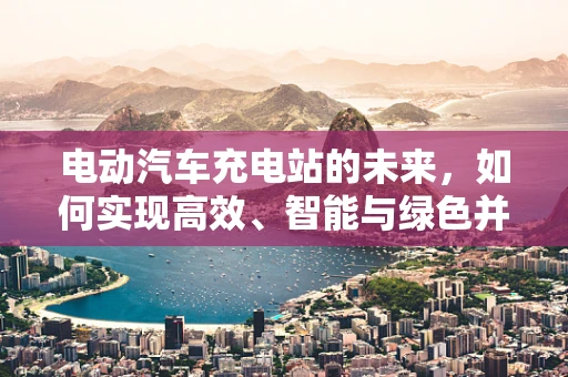 电动汽车充电站的未来，如何实现高效、智能与绿色并行的充电网络？