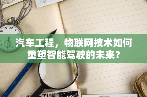 汽车工程，物联网技术如何重塑智能驾驶的未来？