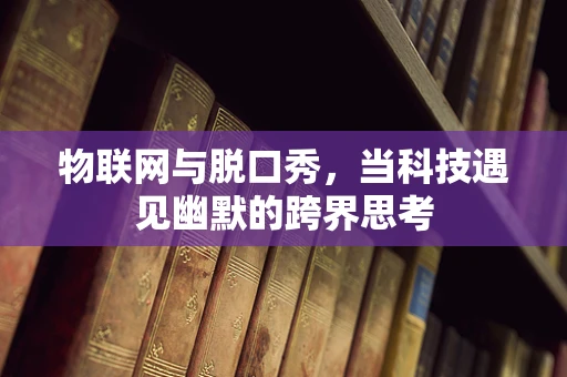 物联网与脱口秀，当科技遇见幽默的跨界思考