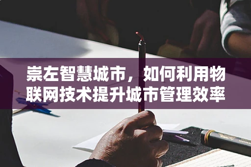 崇左智慧城市，如何利用物联网技术提升城市管理效率？