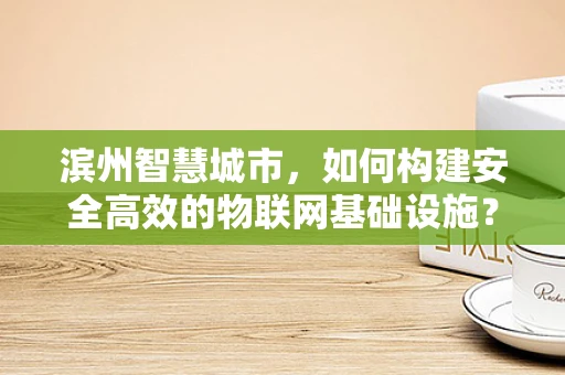滨州智慧城市，如何构建安全高效的物联网基础设施？