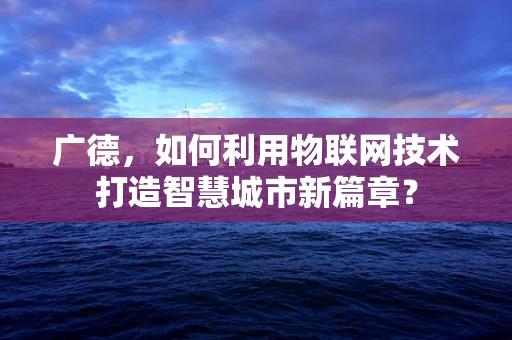 广德，如何利用物联网技术打造智慧城市新篇章？