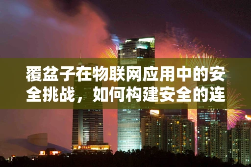 覆盆子在物联网应用中的安全挑战，如何构建安全的连接？