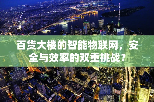 百货大楼的智能物联网，安全与效率的双重挑战？