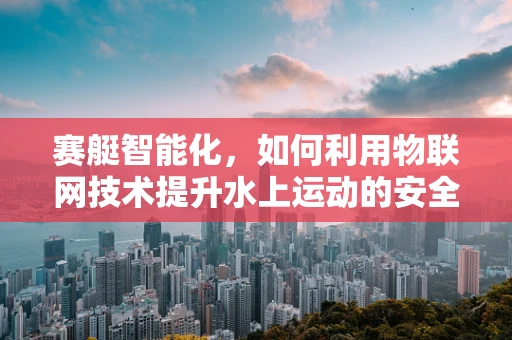 赛艇智能化，如何利用物联网技术提升水上运动的安全与效率？