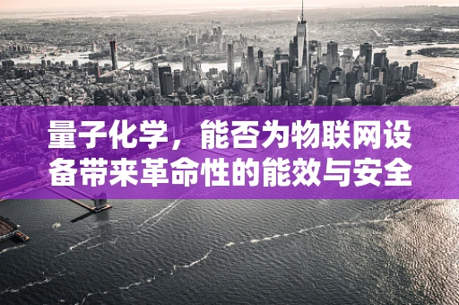 量子化学，能否为物联网设备带来革命性的能效与安全？