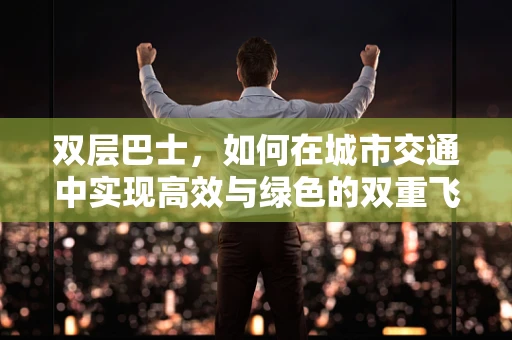 双层巴士，如何在城市交通中实现高效与绿色的双重飞跃？