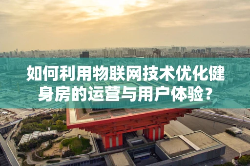 如何利用物联网技术优化健身房的运营与用户体验？