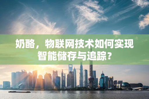 奶酪，物联网技术如何实现智能储存与追踪？