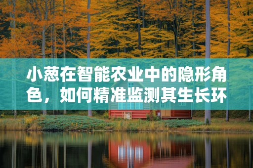 小葱在智能农业中的隐形角色，如何精准监测其生长环境以优化种植策略？