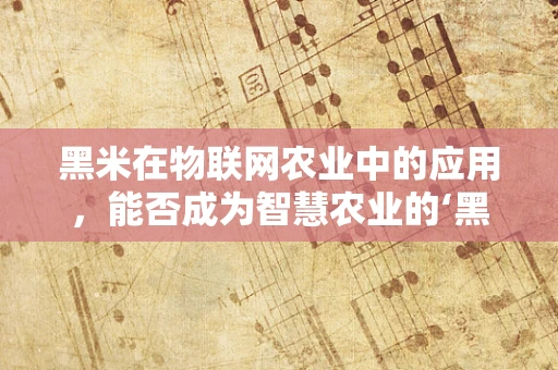 黑米在物联网农业中的应用，能否成为智慧农业的‘黑科技’？