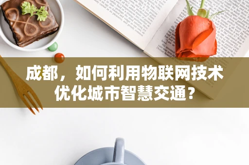 成都，如何利用物联网技术优化城市智慧交通？