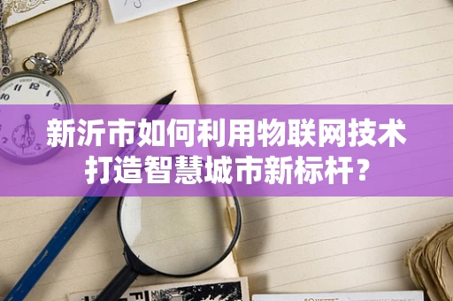 新沂市如何利用物联网技术打造智慧城市新标杆？