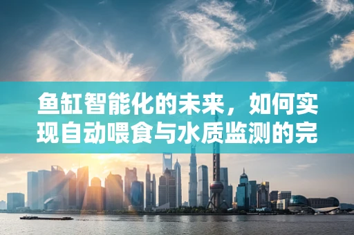 鱼缸智能化的未来，如何实现自动喂食与水质监测的完美结合？