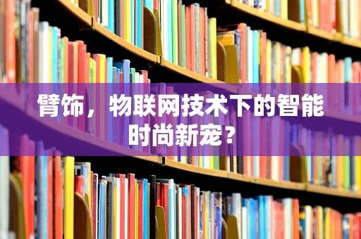 臂饰，物联网技术下的智能时尚新宠？