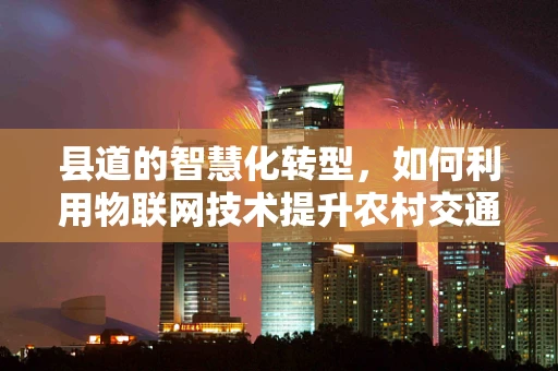 县道的智慧化转型，如何利用物联网技术提升农村交通管理效率？