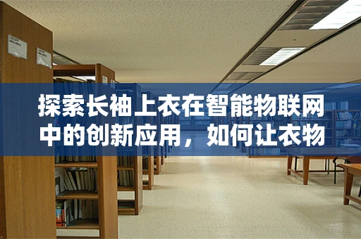 探索长袖上衣在智能物联网中的创新应用，如何让衣物感知世界？