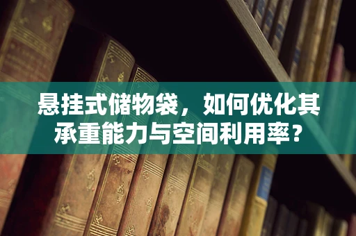 悬挂式储物袋，如何优化其承重能力与空间利用率？