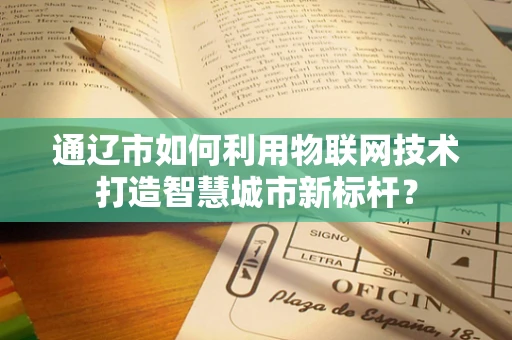 通辽市如何利用物联网技术打造智慧城市新标杆？