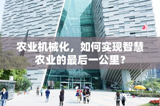 农业机械化，如何实现智慧农业的最后一公里？